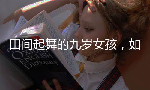 田间起舞的九岁女孩，如画般的美丽瞬间
