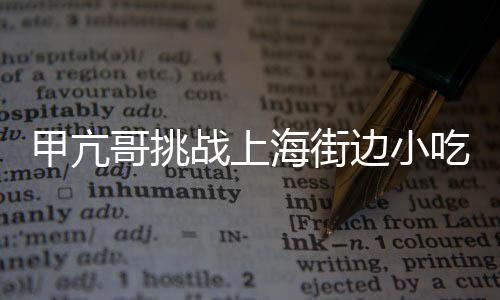甲亢哥挑战上海街边小吃，辣出表情包——一次味蕾的冒险之旅