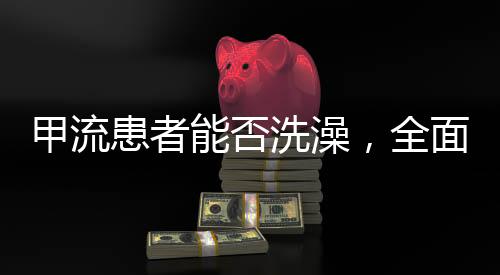 甲流患者能否洗澡，全面解读与护理建议