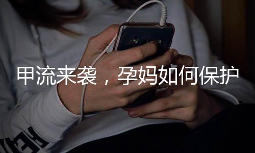 甲流来袭，孕妈如何保护自己和宝宝