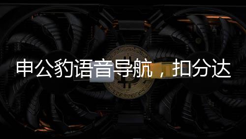 申公豹语音导航，扣分达120分，交通安全警钟长鸣