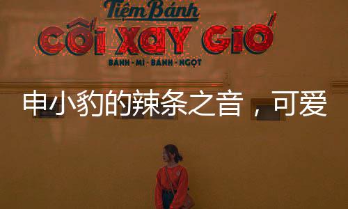申小豹的辣条之音，可爱爆了的味觉盛宴