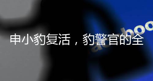 申小豹复活，豹警官的全新改造