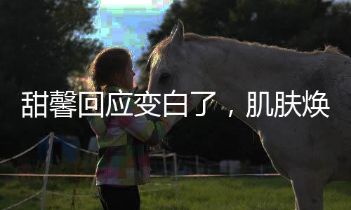甜馨回应变白了，肌肤焕然一新的秘密