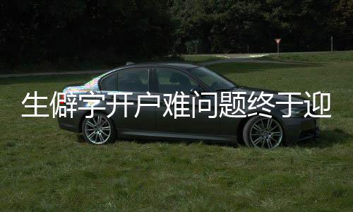 生僻字开户难问题终于迎来答复