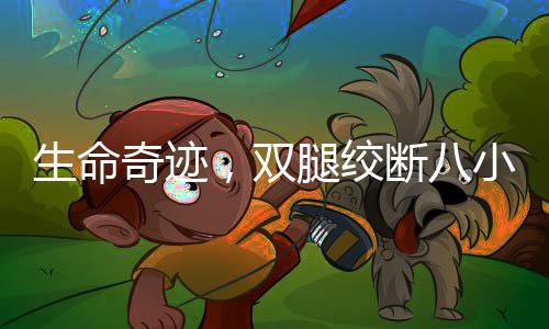 生命奇迹，双腿绞断八小时内成功接驳，重返行走的希望
