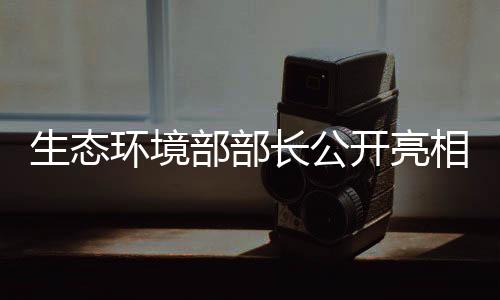 生态环境部部长公开亮相，神秘物品揭示重大举措动向