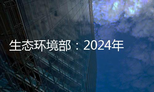 生态环境部：2024年全国环境空气质量稳中向好