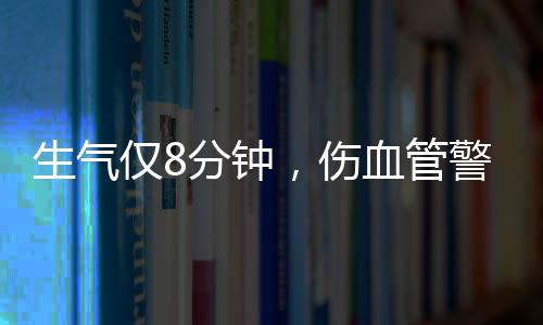 生气仅8分钟，伤血管警报！——探寻情绪与健康间的微妙联系