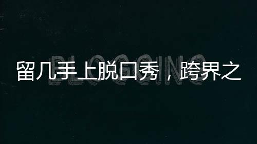 留几手上脱口秀，跨界之旅的新篇章