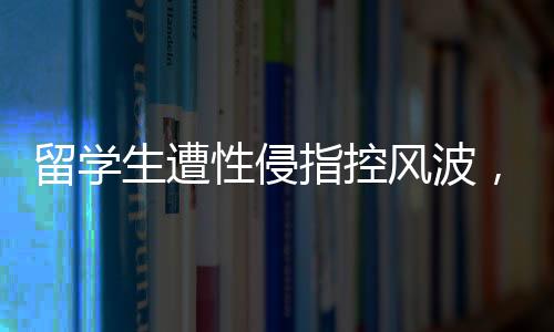 留学生遭性侵指控风波，跨文化交流的警钟与个人责任的重审视