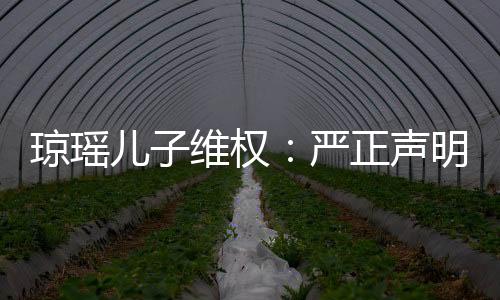 琼瑶儿子维权：严正声明叫停冒名演出