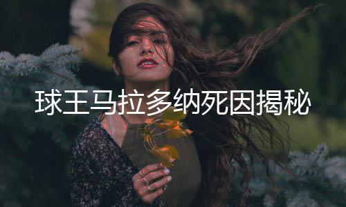球王马拉多纳死因揭秘