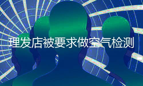 理发店被要求做空气检测，当地回应
