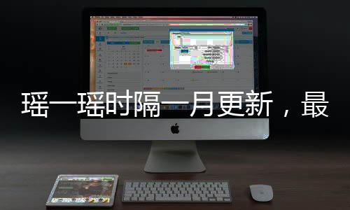 瑶一瑶时隔一月更新，最新动态与亮点解析