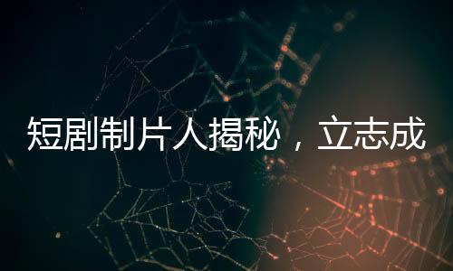 短剧制片人揭秘，立志成为偶像的演员们为何不愿签约？