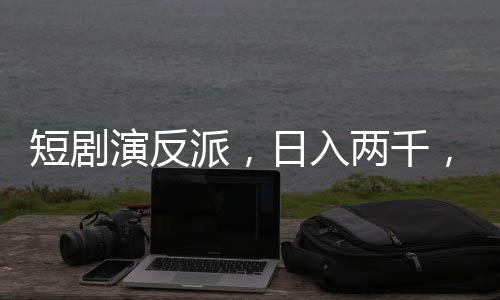 短剧演反派，日入两千，一个普通演员的逆袭之路