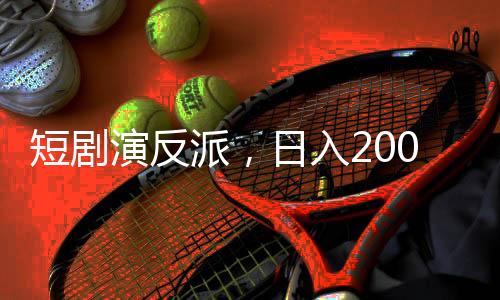 短剧演反派，日入2000——探寻新兴职业演员的挑战与机遇
