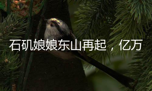 石矶娘娘东山再起，亿万年的等待与传奇的延续