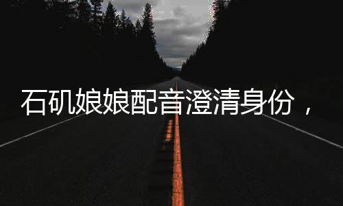 石矶娘娘配音澄清身份，强调非行政人员身份