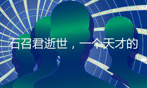 石召君逝世，一个天才的逝去与人生课题的思考