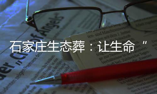石家庄生态葬：让生命“回归”自然