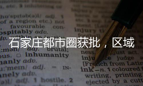石家庄都市圈获批，区域发展新引擎正式启航