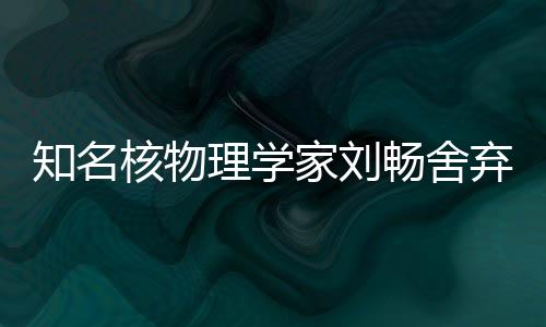 知名核物理学家刘畅舍弃美国高薪加盟北京大学，开启全新科研征程
