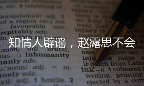 知情人辟谣，赵露思不会离开银河酷娱，否认解散传言尘埃落定，一切照常运行