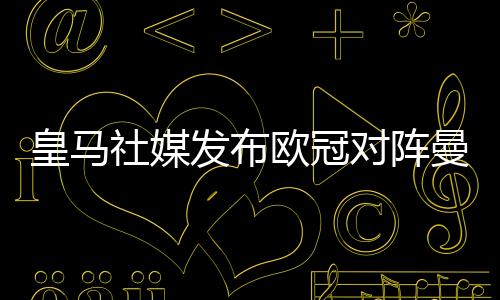 皇马社媒发布欧冠对阵曼城海报，战火重燃！