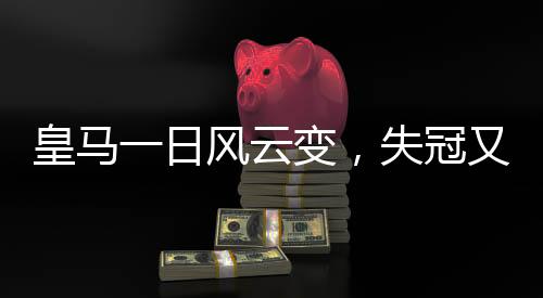皇马一日风云变，失冠又失榜首，西甲格局重塑