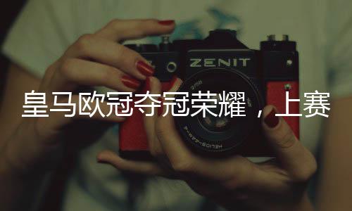 皇马欧冠夺冠荣耀，上赛季奖金高达1.41亿欧元，背后故事令人惊叹