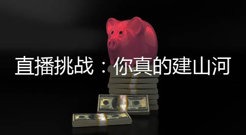 直播挑战：你真的建山河大学啊