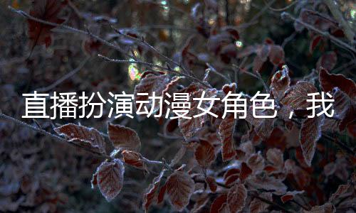 直播扮演动漫女角色，我成顶流了