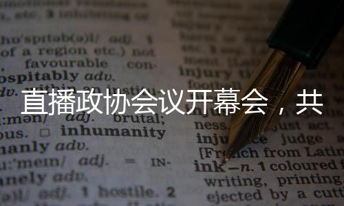 直播政协会议开幕会，共商国是，共谋发展