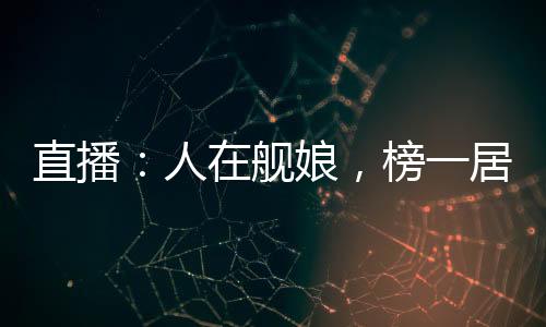 直播：人在舰娘，榜一居然是国家