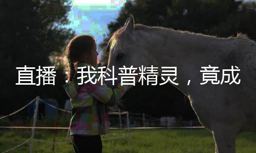 直播：我科普精灵，竟成了掌门人