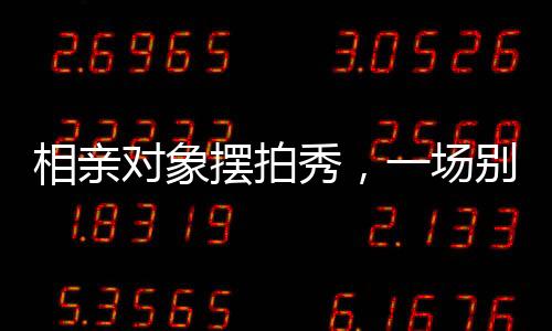 相亲对象摆拍秀，一场别样的浪漫邂逅