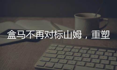 盒马不再对标山姆，重塑市场定位与战略转型