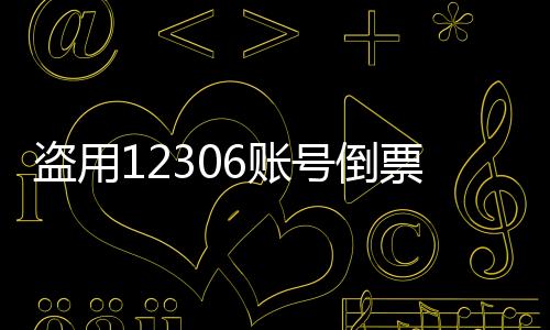 盗用12306账号倒票行为受到严厉打击