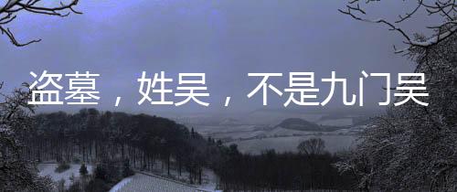 盗墓，姓吴，不是九门吴家
