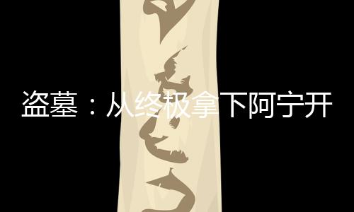 盗墓：从终极拿下阿宁开始