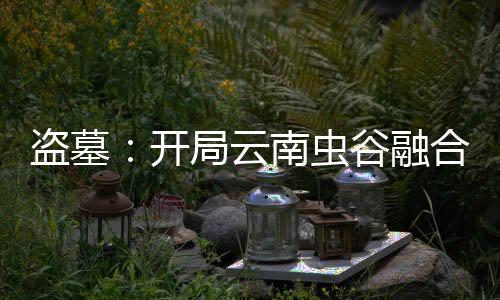 盗墓：开局云南虫谷融合金蚕蛊