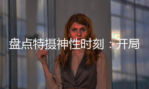 盘点特摄神性时刻：开局徒手搓光