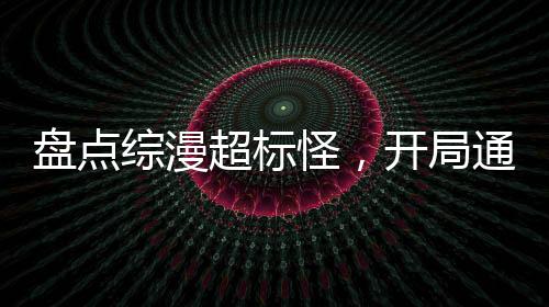 盘点综漫超标怪，开局通天代洛洛