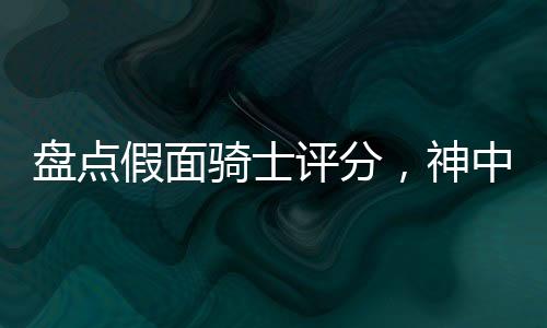 盘点假面骑士评分，神中神空我