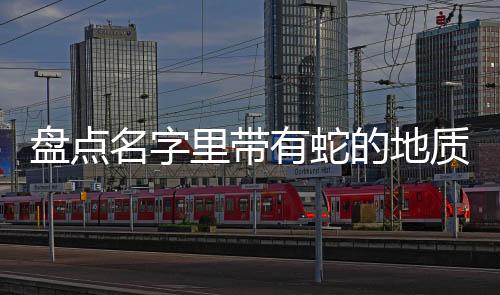 盘点名字里带有蛇的地质奇观