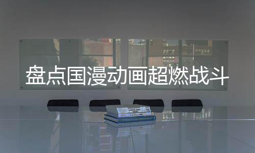 盘点国漫动画超燃战斗