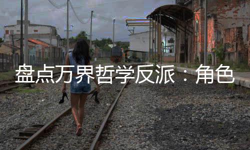 盘点万界哲学反派：角色全破防了