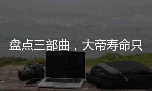 盘点三部曲，大帝寿命只有万年？
